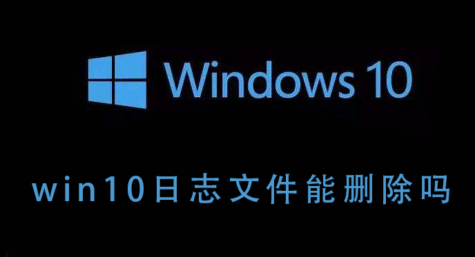 Win10的日志文件能不能刪除？Win10日志文件刪除后會如何