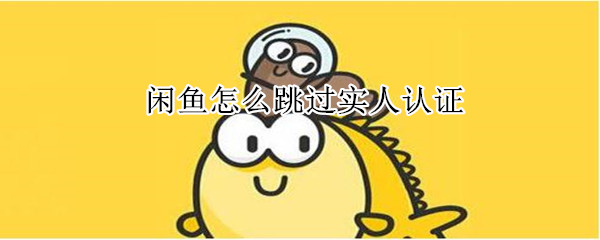 閑魚怎么跳過實(shí)人認(rèn)證