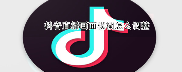 抖音直播畫面模糊怎么調(diào)整