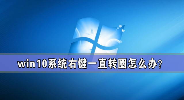 Win10系統右鍵一直轉圈怎么辦？Win10電腦一右鍵就轉圈圈解放方法