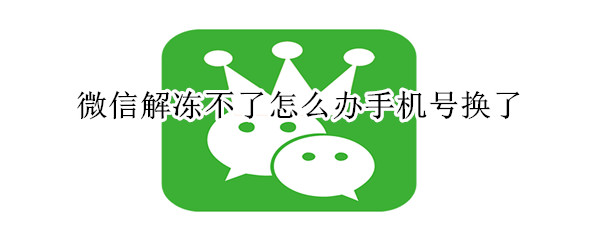 微信解凍不了怎么辦手機(jī)號換了