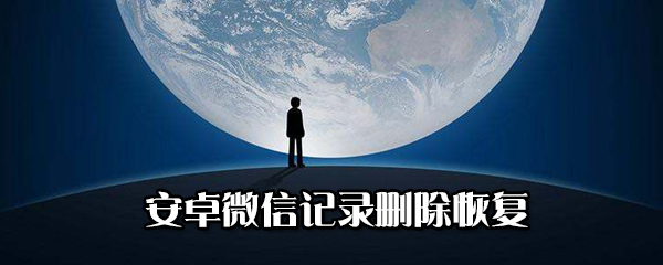 安卓微信記錄刪除如何恢復(fù)？安卓微信記錄刪除恢復(fù)教程
