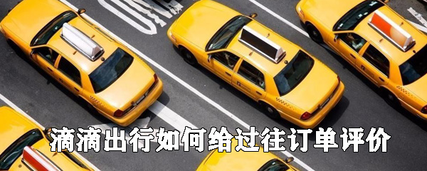 滴滴出行如何給過(guò)往訂單評(píng)價(jià)_滴滴出行評(píng)價(jià)訂單教程