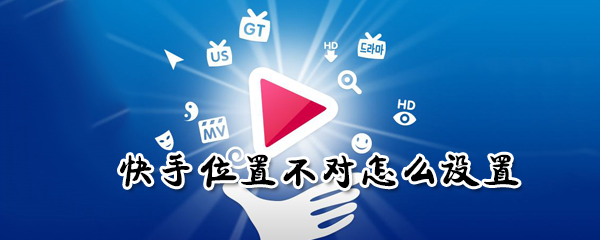 快手位置不對(duì)如何設(shè)置？快手位置不對(duì)設(shè)置步驟一覽