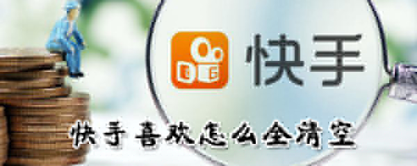快手喜歡如何全清空？快手喜歡全清空方法一覽