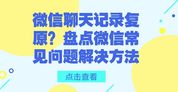 微信聊天記錄復(fù)原？盤(pán)點(diǎn)微信常見(jiàn)問(wèn)題解決方法