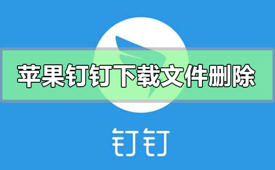 蘋(píng)果手機(jī)釘釘下載的文件怎么刪除