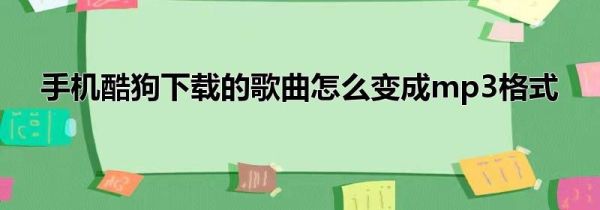手機(jī)酷狗下載的歌曲怎么變成mp3格式