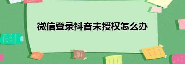 微信登錄抖音未授權(quán)怎么辦