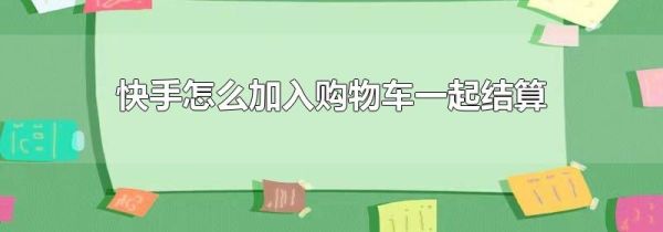 快手怎么加入購(gòu)物車一起結(jié)算