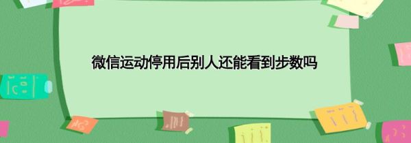 微信運動停用后別人還能看到步數(shù)嗎