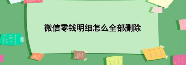 微信零錢(qián)明細(xì)怎么全部刪除